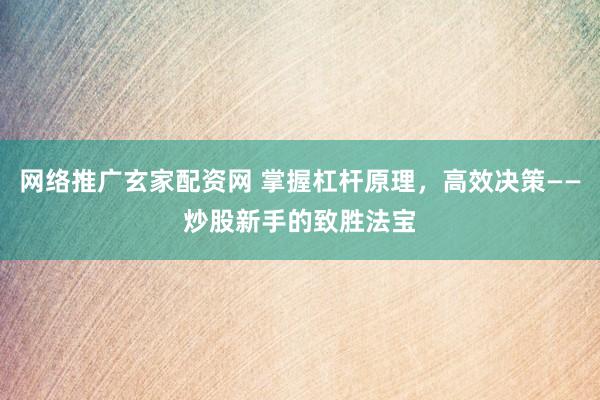 网络推广玄家配资网 掌握杠杆原理，高效决策——炒股新手的致胜法宝