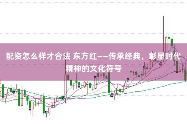 配资怎么样才合法 东方红——传承经典，彰显时代精神的文化符号