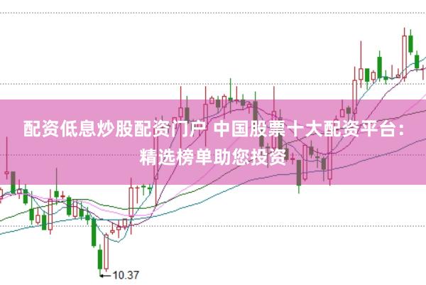 配资低息炒股配资门户 中国股票十大配资平台：精选榜单助您投资