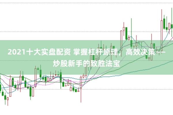 2021十大实盘配资 掌握杠杆原理，高效决策——炒股新手的致胜法宝