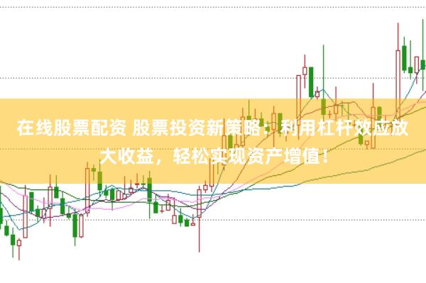 在线股票配资 股票投资新策略：利用杠杆效应放大收益，轻松实现资产增值！