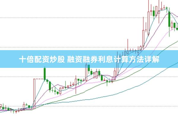 十倍配资炒股 融资融券利息计算方法详解