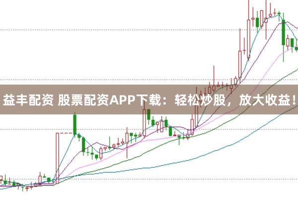 益丰配资 股票配资APP下载：轻松炒股，放大收益！