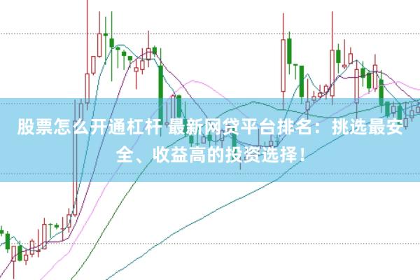 股票怎么开通杠杆 最新网贷平台排名：挑选最安全、收益高的投资选择！