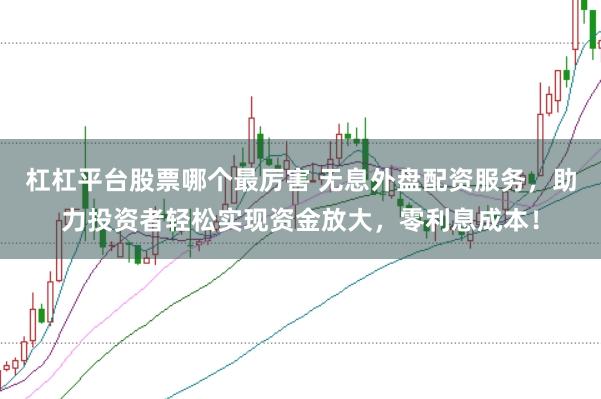 杠杠平台股票哪个最厉害 无息外盘配资服务，助力投资者轻松实现资金放大，零利息成本！