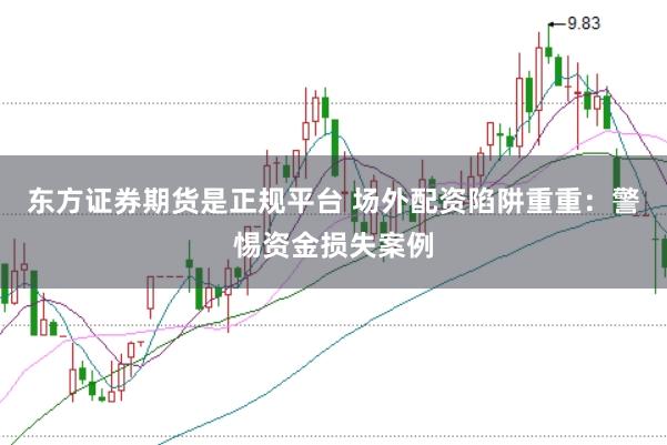 东方证券期货是正规平台 场外配资陷阱重重：警惕资金损失案例