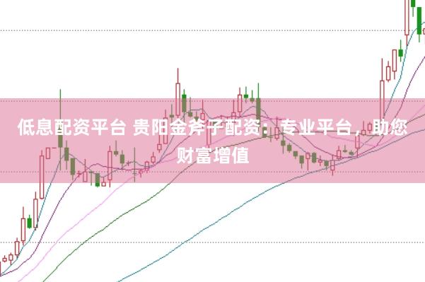 低息配资平台 贵阳金斧子配资：专业平台，助您财富增值