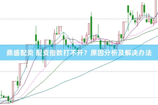 鼎盛配资 配资指数打不开？原因分析及解决办法