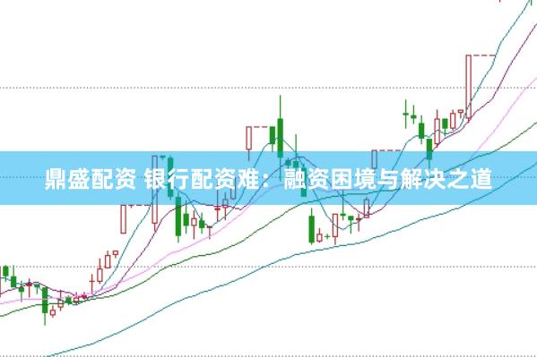 鼎盛配资 银行配资难：融资困境与解决之道