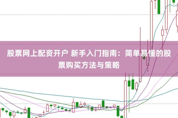 股票网上配资开户 新手入门指南：简单易懂的股票购买方法与策略