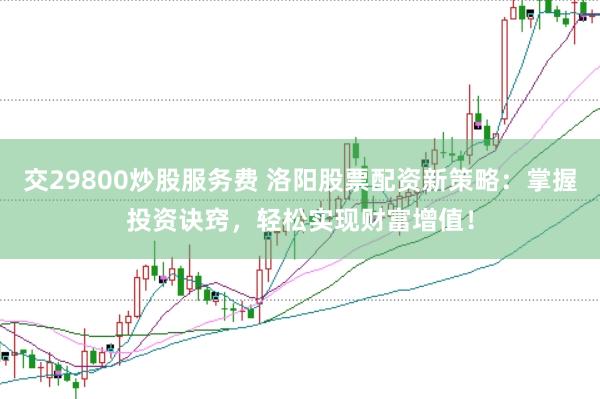 交29800炒股服务费 洛阳股票配资新策略：掌握投资诀窍，轻松实现财富增值！