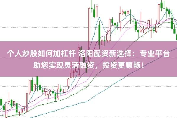 个人炒股如何加杠杆 洛阳配资新选择：专业平台助您实现灵活融资，投资更顺畅！
