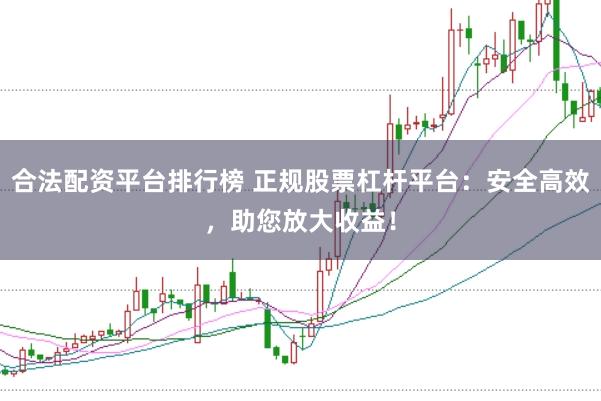 合法配资平台排行榜 正规股票杠杆平台：安全高效，助您放大收益！