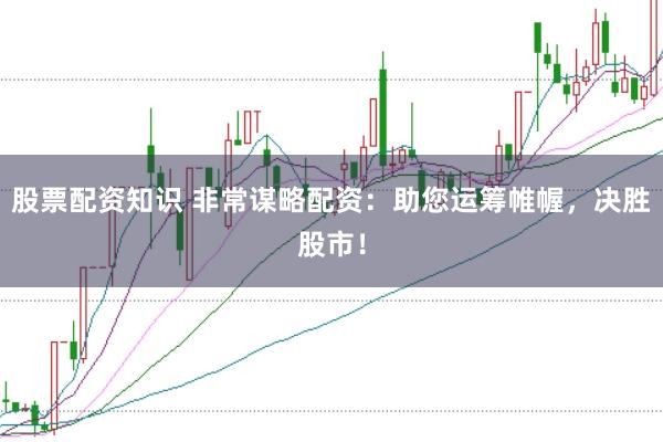股票配资知识 非常谋略配资：助您运筹帷幄，决胜股市！