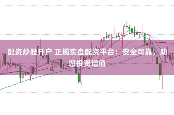 配资炒股开户 正规实盘配资平台：安全可靠，助您投资增值