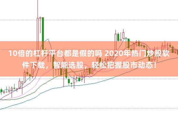 10倍的杠杆平台都是假的吗 2020年热门炒股软件下载，智能选股，轻松把握股市动态！