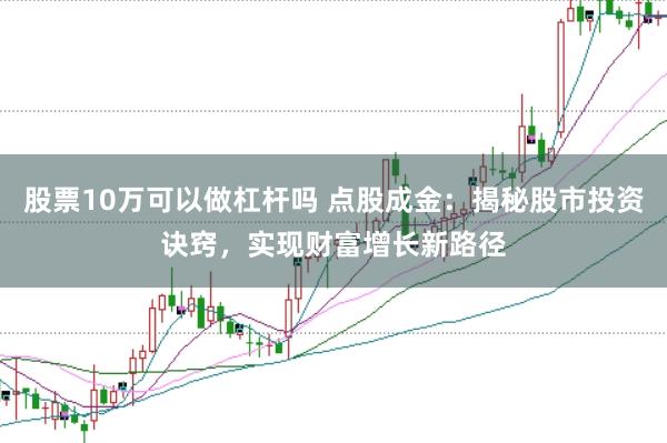 股票10万可以做杠杆吗 点股成金：揭秘股市投资诀窍，实现财富增长新路径