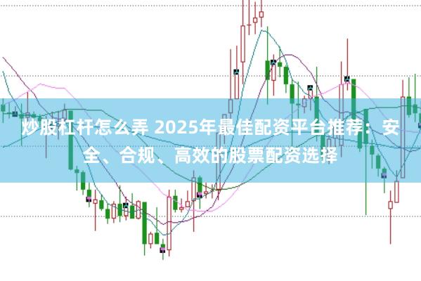 炒股杠杆怎么弄 2025年最佳配资平台推荐：安全、合规、高效的股票配资选择