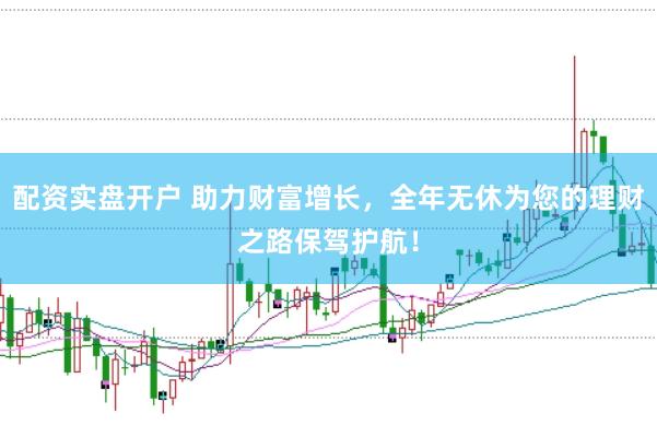 配资实盘开户 助力财富增长，全年无休为您的理财之路保驾护航！