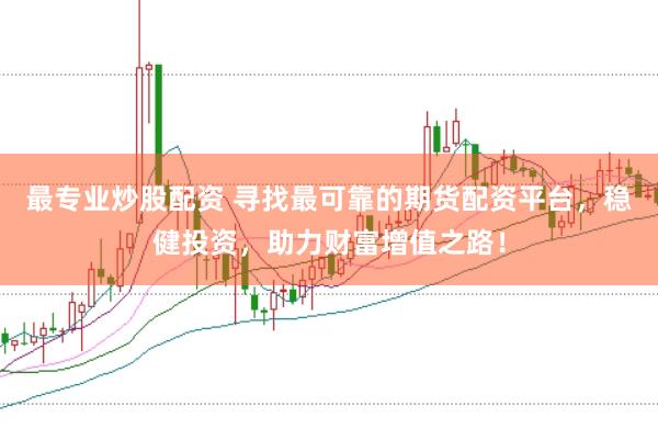 最专业炒股配资 寻找最可靠的期货配资平台，稳健投资，助力财富增值之路！