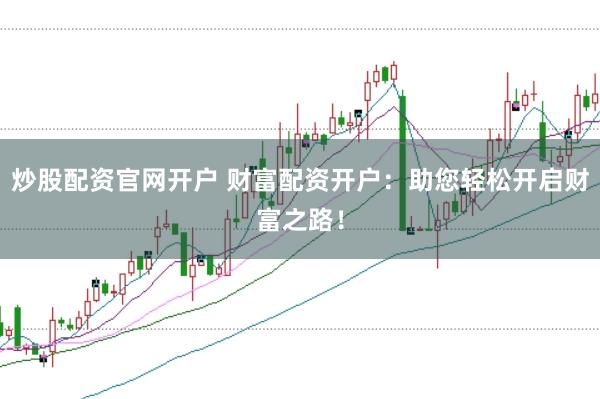 炒股配资官网开户 财富配资开户：助您轻松开启财富之路！