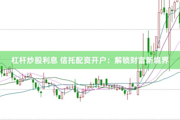 杠杆炒股利息 信托配资开户：解锁财富新境界