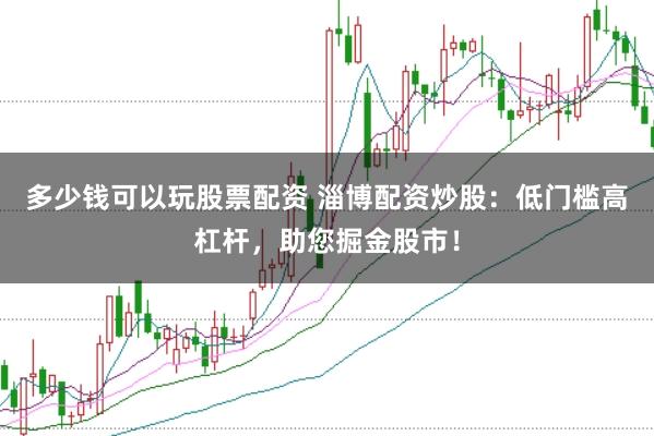 多少钱可以玩股票配资 淄博配资炒股：低门槛高杠杆，助您掘金股市！