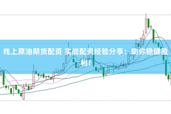 线上原油期货配资 实战配资经验分享：助你稳健盈利！