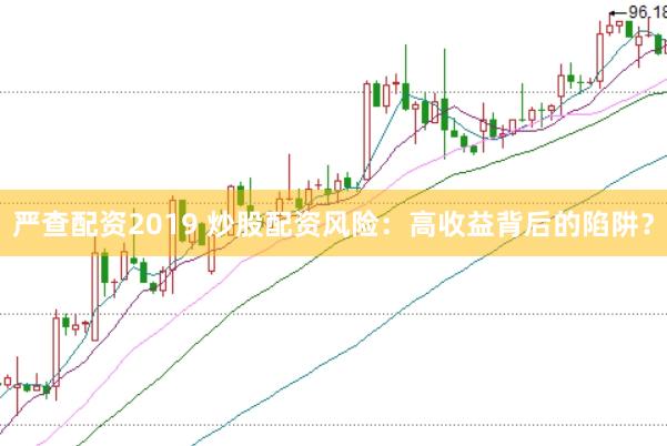 严查配资2019 炒股配资风险：高收益背后的陷阱？