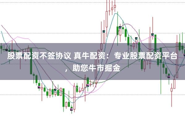 股票配资不签协议 真牛配资：专业股票配资平台，助您牛市掘金