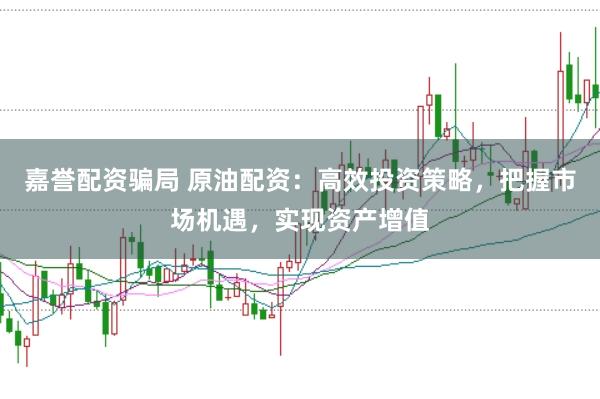 嘉誉配资骗局 原油配资：高效投资策略，把握市场机遇，实现资产增值