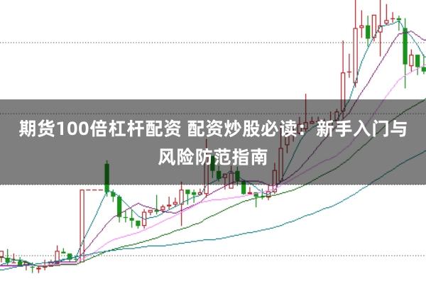 期货100倍杠杆配资 配资炒股必读：新手入门与风险防范指南