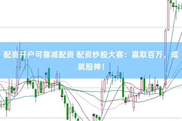 配资开户可靠减配资 配资炒股大赛：赢取百万，成就股神！