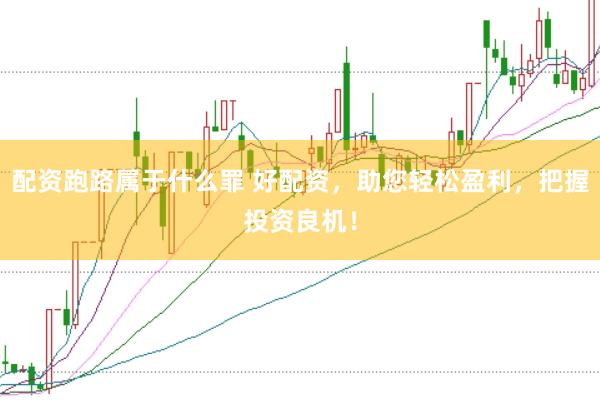 配资跑路属于什么罪 好配资，助您轻松盈利，把握投资良机！