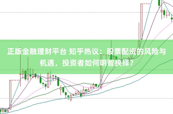 正版金融理财平台 知乎热议：股票配资的风险与机遇，投资者如何明智抉择？