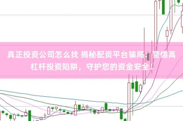 真正投资公司怎么找 揭秘配资平台骗局：警惕高杠杆投资陷阱，守护您的资金安全！