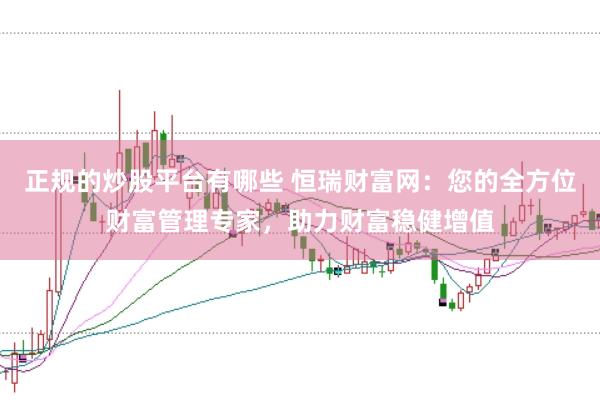 正规的炒股平台有哪些 恒瑞财富网：您的全方位财富管理专家，助力财富稳健增值