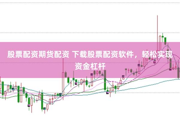 股票配资期货配资 下载股票配资软件，轻松实现资金杠杆