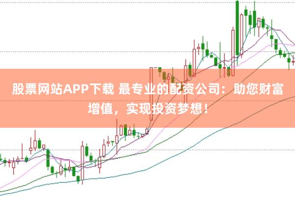 股票网站APP下载 最专业的配资公司：助您财富增值，实现投资梦想！