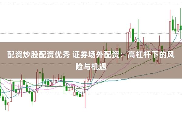 配资炒股配资优秀 证券场外配资：高杠杆下的风险与机遇