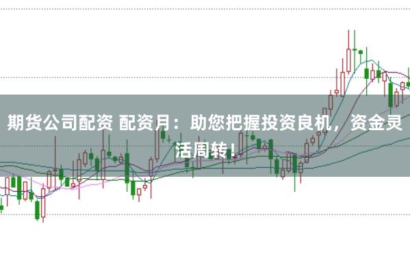 期货公司配资 配资月：助您把握投资良机，资金灵活周转！