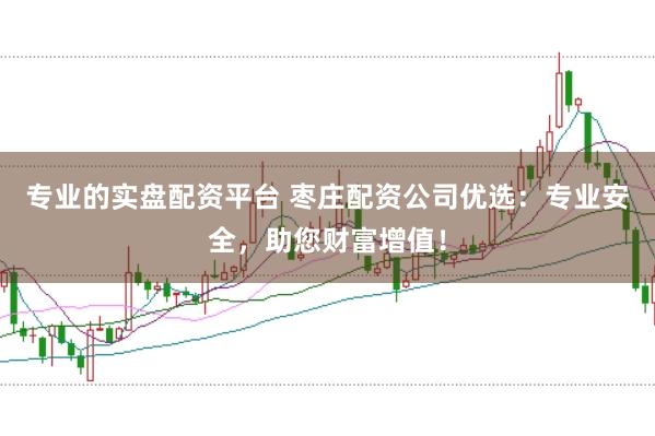 专业的实盘配资平台 枣庄配资公司优选：专业安全，助您财富增值！