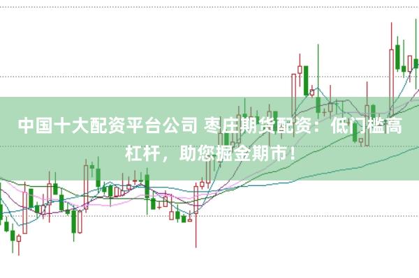 中国十大配资平台公司 枣庄期货配资：低门槛高杠杆，助您掘金期市！