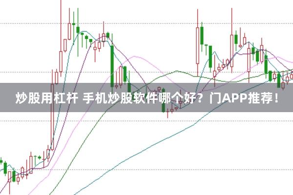 炒股用杠杆 手机炒股软件哪个好？门APP推荐！