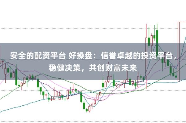 安全的配资平台 好操盘：信誉卓越的投资平台，稳健决策，共创财富未来