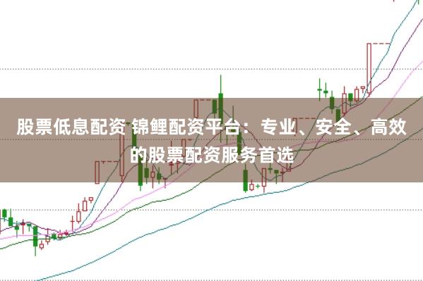 股票低息配资 锦鲤配资平台：专业、安全、高效的股票配资服务首选