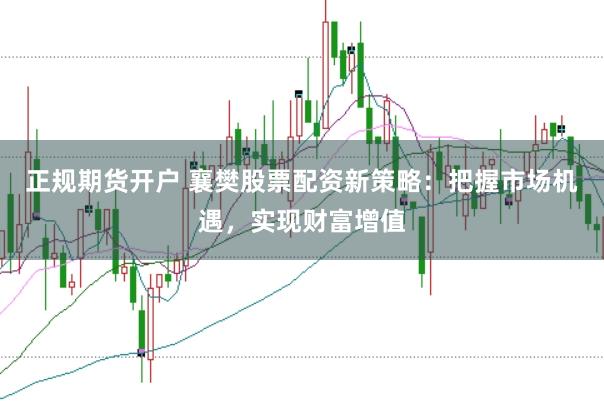 正规期货开户 襄樊股票配资新策略：把握市场机遇，实现财富增值