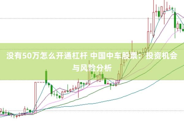没有50万怎么开通杠杆 中国中车股票：投资机会与风险分析