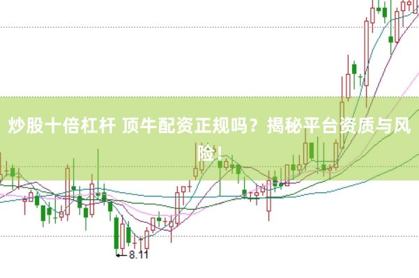 炒股十倍杠杆 顶牛配资正规吗？揭秘平台资质与风险！