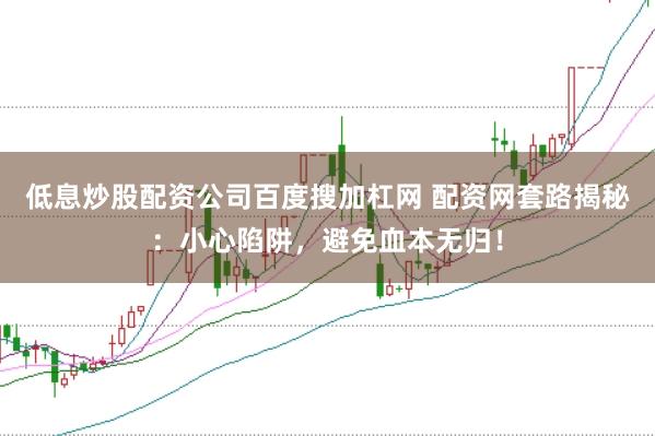 低息炒股配资公司百度搜加杠网 配资网套路揭秘：小心陷阱，避免血本无归！